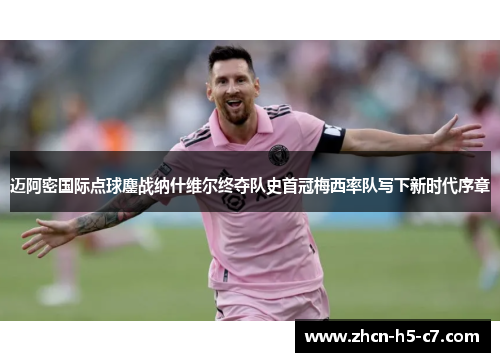 迈阿密国际点球鏖战纳什维尔终夺队史首冠梅西率队写下新时代序章