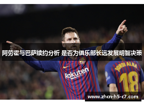 阿劳霍与巴萨续约分析 是否为俱乐部长远发展明智决策
