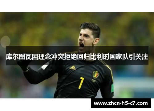 库尔图瓦因理念冲突拒绝回归比利时国家队引关注