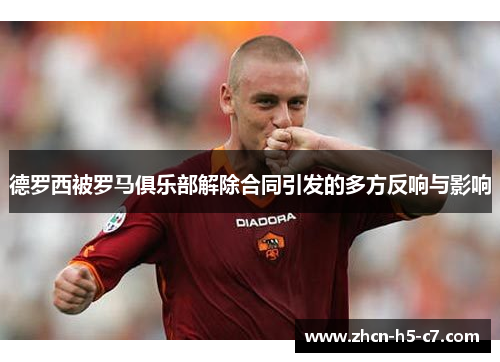 德罗西被罗马俱乐部解除合同引发的多方反响与影响 德罗西被罗马俱乐部解除合同引发的多方反响与影响