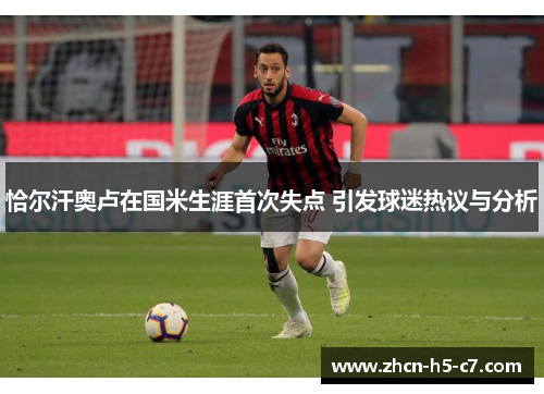 恰尔汗奥卢在国米生涯首次失点 引发球迷热议与分析 恰尔汗奥卢在国米生涯首次失点 引发球迷热议与分析